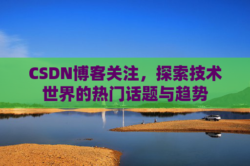 CSDN博客关注，探索技术世界的热门话题与趋势